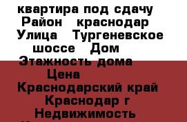 квартира под сдачу › Район ­ краснодар › Улица ­ Тургеневское шоссе › Дом ­ 2 › Этажность дома ­ 9 › Цена ­ 12 000 - Краснодарский край, Краснодар г. Недвижимость » Квартиры аренда   . Краснодарский край,Краснодар г.